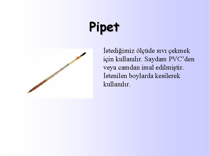 Pipet İstediğimiz ölçüde sıvı çekmek için kullanılır. Saydam PVC’den veya camdan imal edilmiştir. İstenilen