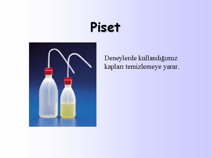 Piset Deneylerde kullandığımız kapları temizlemeye yarar. 