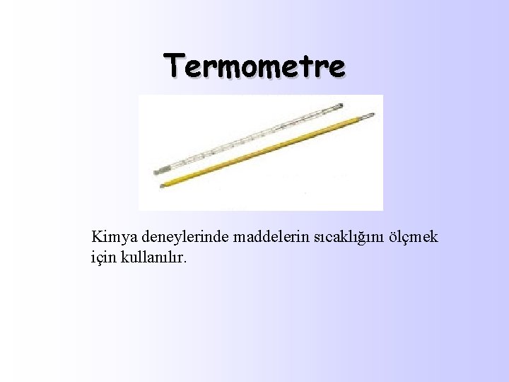 Termometre Kimya deneylerinde maddelerin sıcaklığını ölçmek için kullanılır. 
