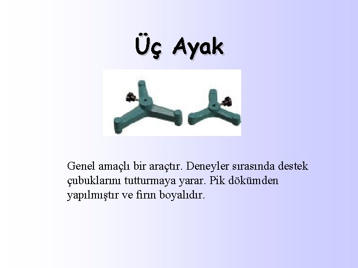 Üç Ayak Genel amaçlı bir araçtır. Deneyler sırasında destek çubuklarını tutturmaya yarar. Pik dökümden