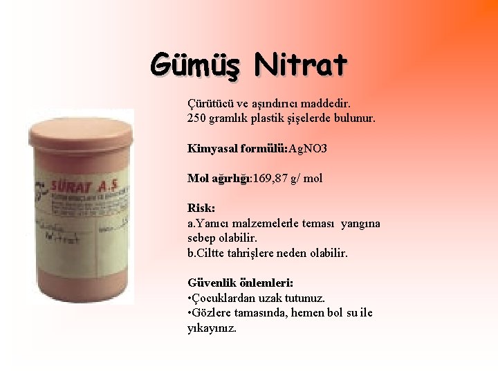 Gümüş Nitrat Çürütücü ve aşındırıcı maddedir. 250 gramlık plastik şişelerde bulunur. Kimyasal formülü: Ag.