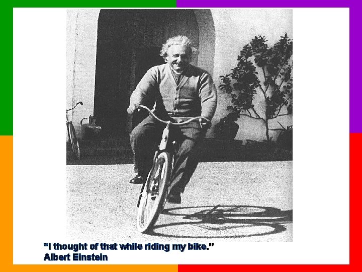 “I thought of that while riding my bike. ” Albert Einstein 