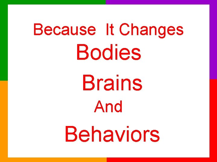 Because It Changes Bodies Brains And Behaviors 