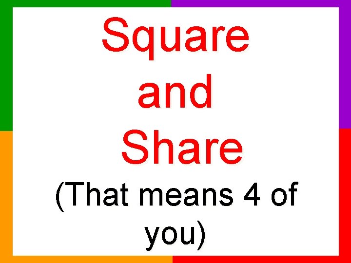 Square and Share (That means 4 of you) 