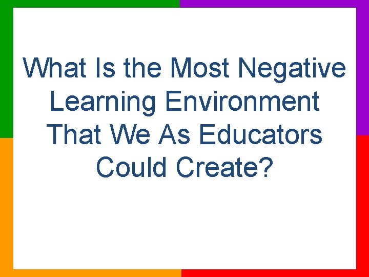 What Is the Most Negative Learning Environment That We As Educators Could Create? 
