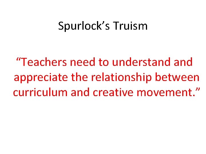 Spurlock’s Truism “Teachers need to understand appreciate the relationship between curriculum and creative movement.