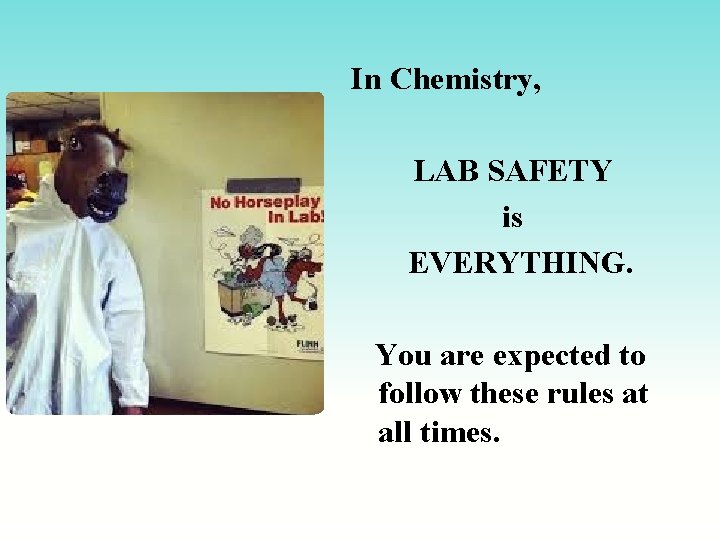 In Chemistry, LAB SAFETY is EVERYTHING. You are expected to follow these rules at