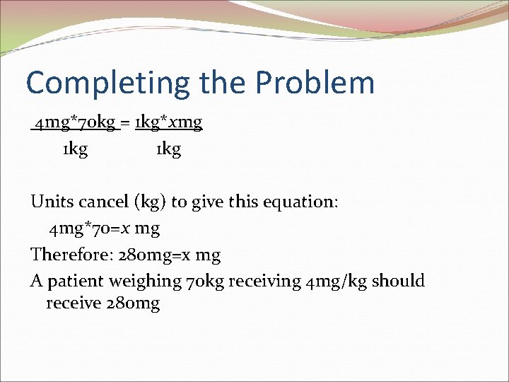 Completing the Problem 4 mg*70 kg = 1 kg*xmg 1 kg Units cancel (kg)