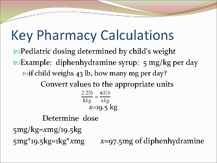 Key Pharmacy Calculations Pediatric dosing determined by child’s weight Example: diphenhydramine syrup: 5 mg/kg