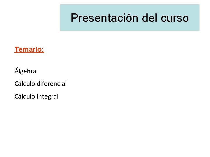Presentación del curso Temario: Álgebra Cálculo diferencial Cálculo integral 