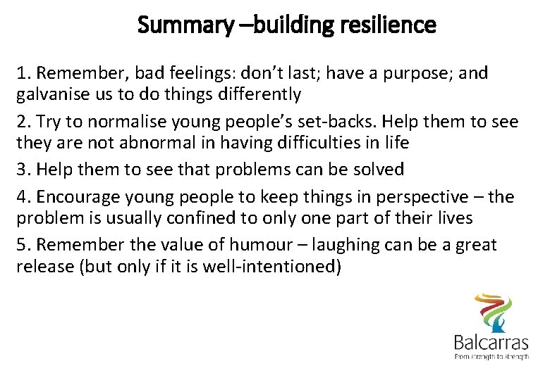 Summary –building resilience 1. Remember, bad feelings: don’t last; have a purpose; and galvanise