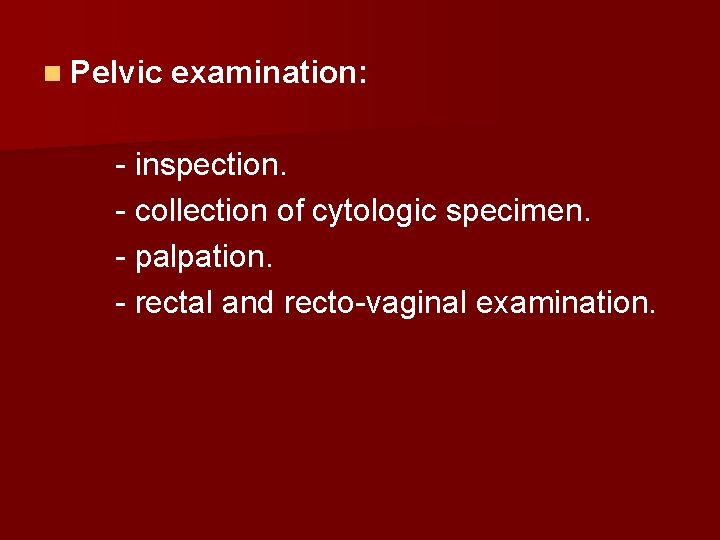 n Pelvic examination: - inspection. - collection of cytologic specimen. - palpation. - rectal