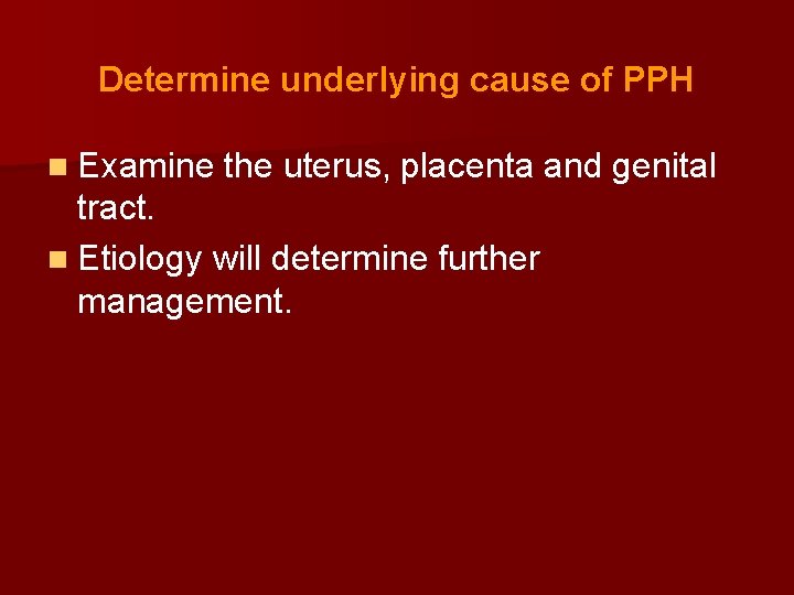 Determine underlying cause of PPH n Examine the uterus, placenta and genital tract. n