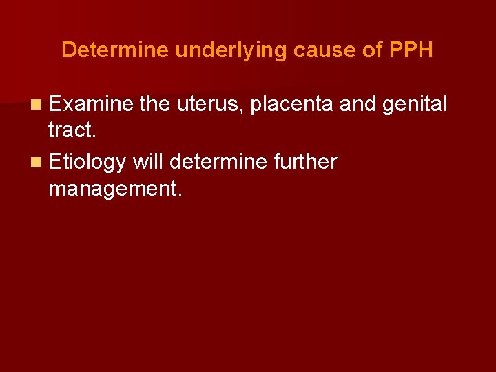 Determine underlying cause of PPH n Examine the uterus, placenta and genital tract. n