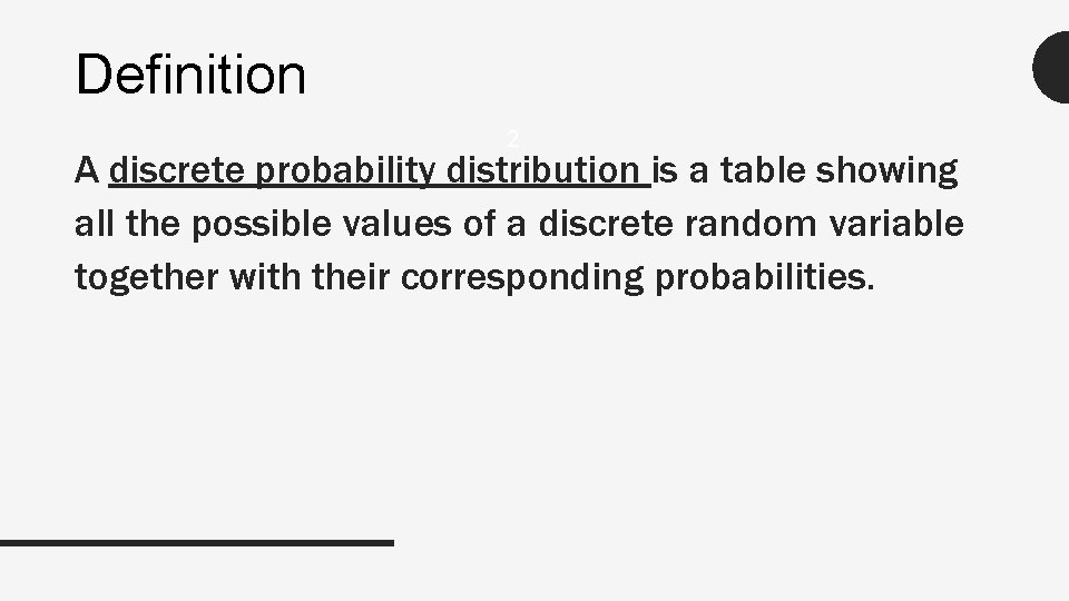 Definition 2 A discrete probability distribution is a table showing all the possible values