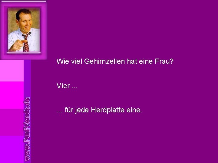 Wie viel Gehirnzellen hat eine Frau? Vier. . . für jede Herdplatte eine. 