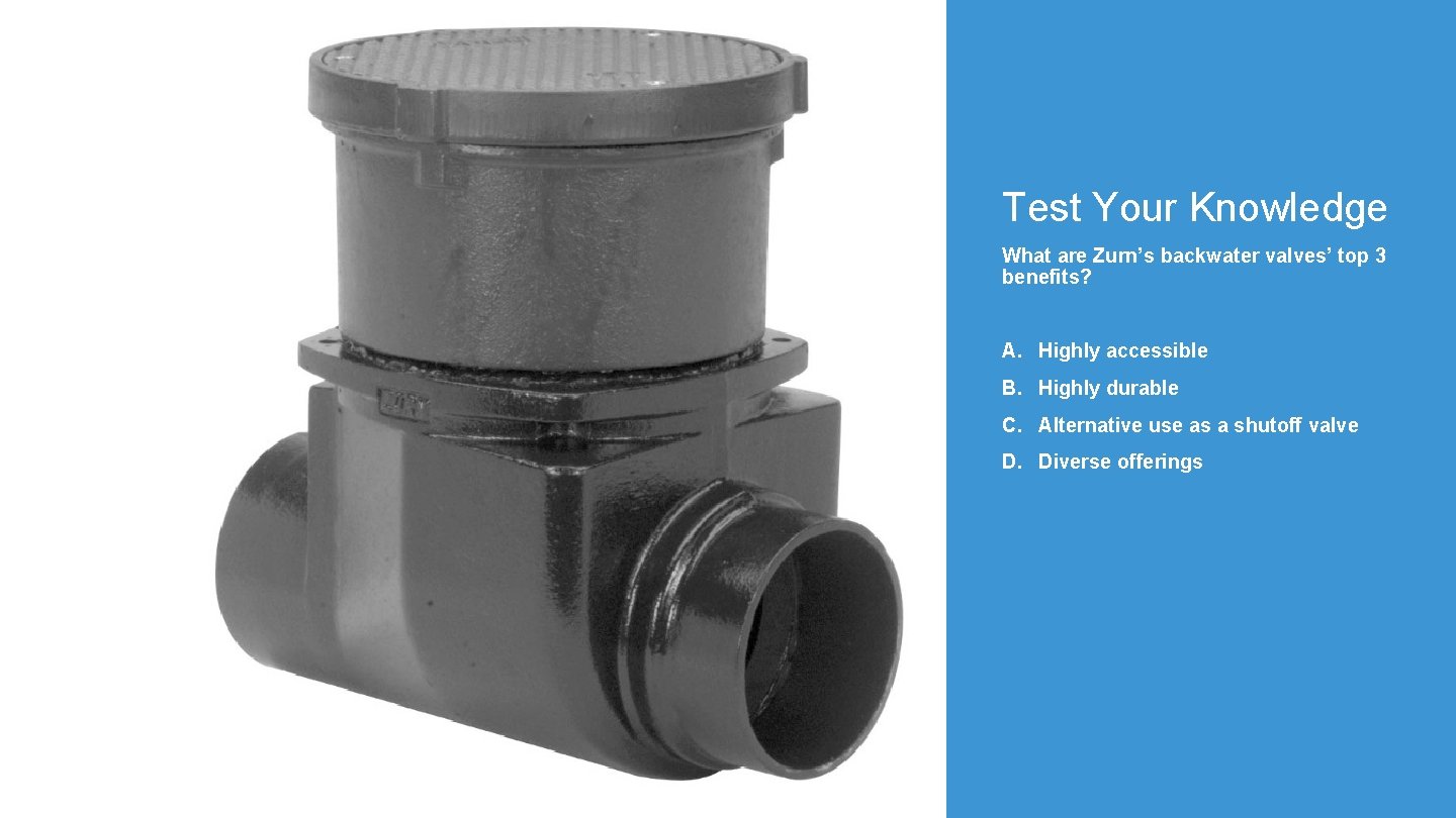 Test Your Knowledge What are Zurn’s backwater valves’ top 3 benefits? A. Highly accessible