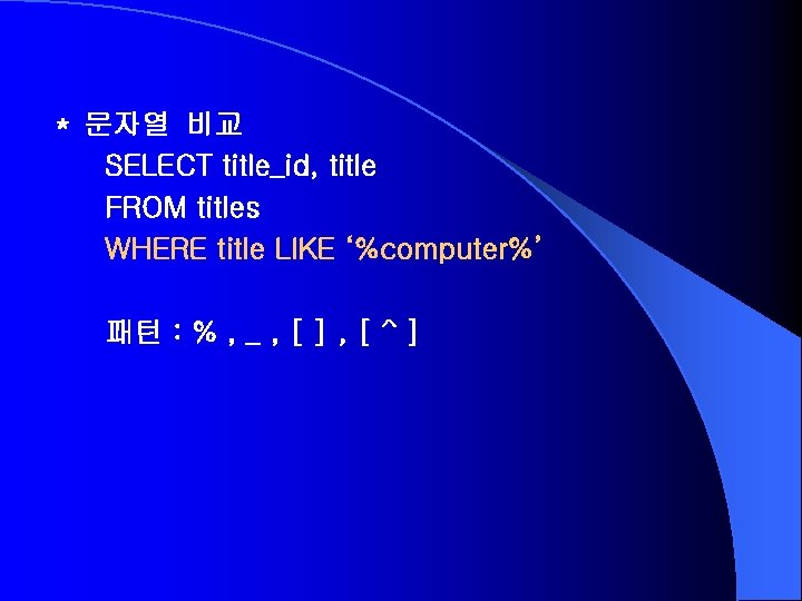 * 문자열 비교 SELECT title_id, title FROM titles WHERE title LIKE ‘%computer%’ 패턴 :