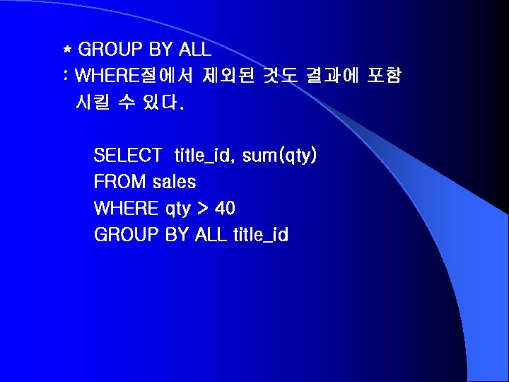 * GROUP BY ALL : WHERE절에서 제외된 것도 결과에 포함 시킬 수 있다. SELECT