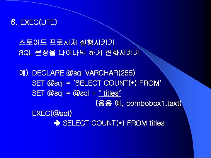 6. EXEC(UTE) 스토어드 프로시저 실행시키기 SQL 문장을 다이나믹 하게 변화시키기 예) DECLARE @sql VARCHAR(255)