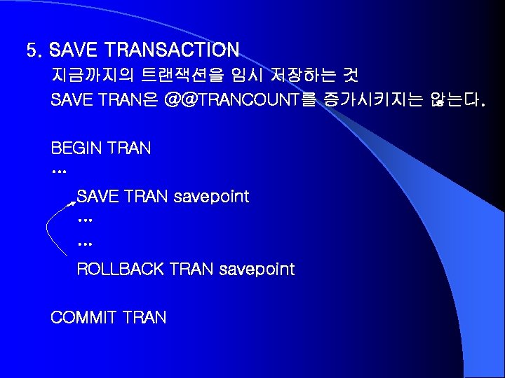 5. SAVE TRANSACTION 지금까지의 트랜잭션을 임시 저장하는 것 SAVE TRAN은 @@TRANCOUNT를 증가시키지는 않는다. BEGIN