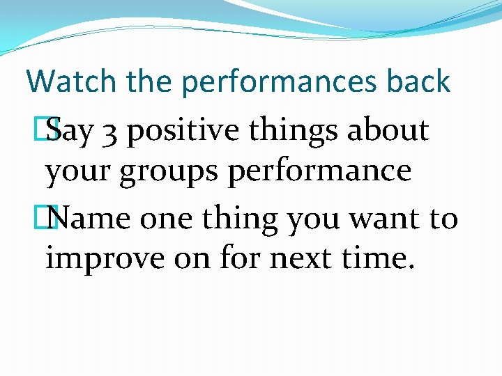Watch the performances back � Say 3 positive things about your groups performance �