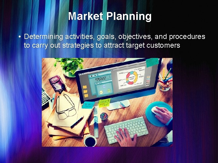 Market Planning • Determining activities, goals, objectives, and procedures to carry out strategies to