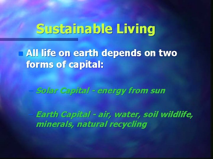 Sustainable Living n All life on earth depends on two forms of capital: –