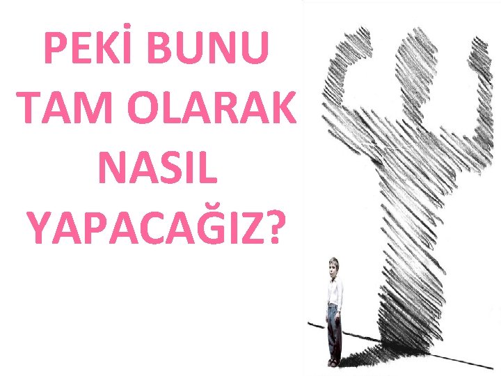 PEKİ BUNU TAM OLARAK NASIL YAPACAĞIZ? 