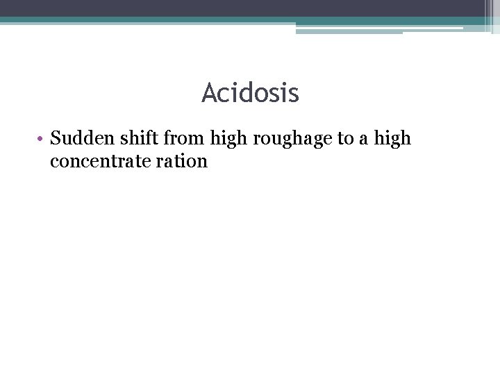 Acidosis • Sudden shift from high roughage to a high concentrate ration 