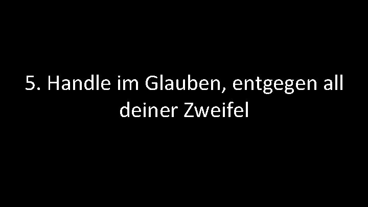 5. Handle im Glauben, entgegen all deiner Zweifel 