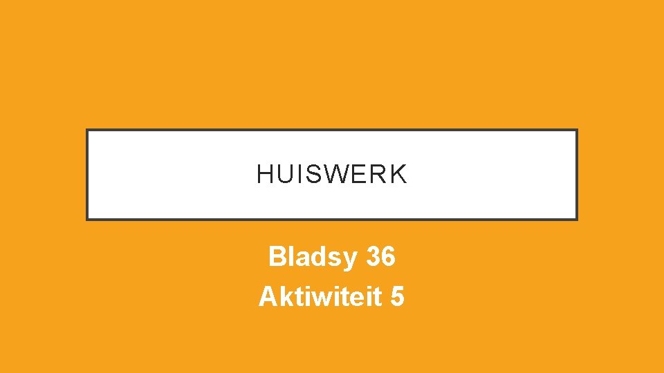 HUISWERK Bladsy 36 Aktiwiteit 5 