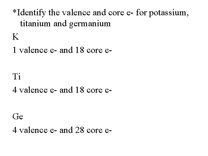 *Identify the valence and core e- for potassium, titanium and germanium K 1 valence