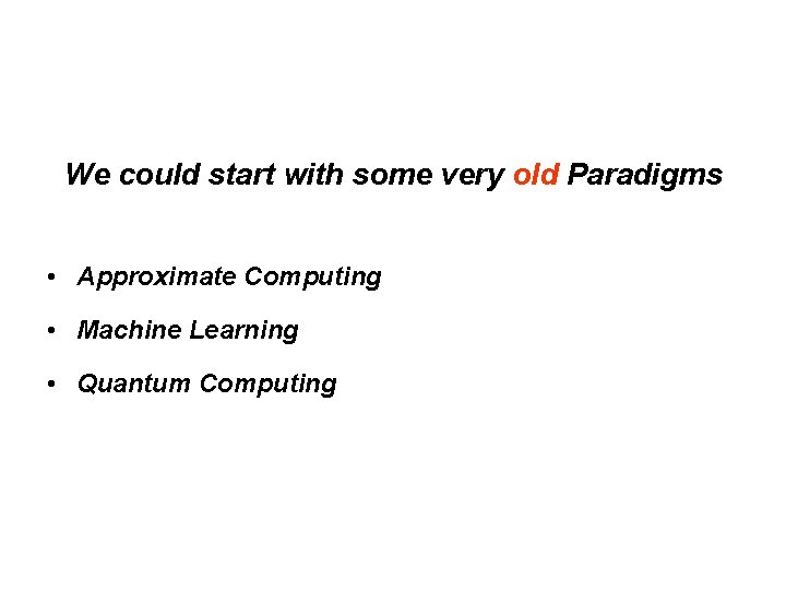 We could start with some very old Paradigms • Approximate Computing • Machine Learning