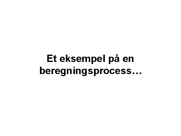 Et eksempel på en beregningsprocess… 