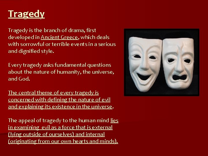 Tragedy is the branch of drama, first developed in Ancient Greece, which deals with