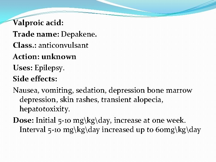 Valproic acid: Trade name: Depakene. Class. : anticonvulsant Action: unknown Uses: Epilepsy. Side effects: