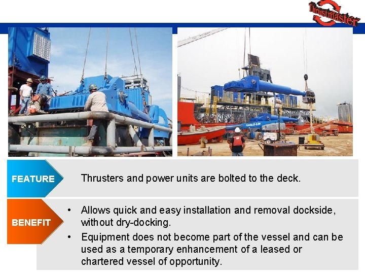 FEATURE BENEFIT Thrusters and power units are bolted to the deck. • Allows quick