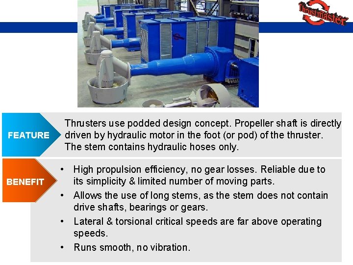FEATURE BENEFIT Thrusters use podded design concept. Propeller shaft is directly driven by hydraulic