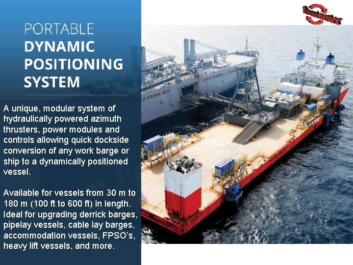 A unique, modular system of hydraulically powered azimuth thrusters, power modules and controls allowing