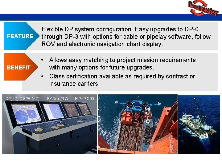 FEATURE BENEFIT DP(x 2) DGPS (x 2) Flexible DP system configuration. Easy upgrades to