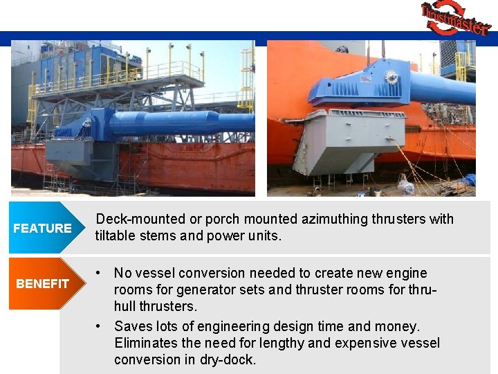 FEATURE BENEFIT Deck-mounted or porch mounted azimuthing thrusters with tiltable stems and power units.