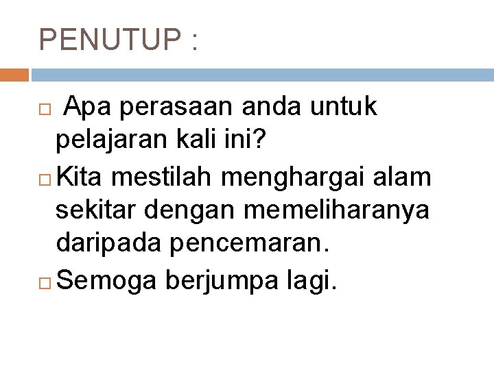 PENUTUP : Apa perasaan anda untuk pelajaran kali ini? Kita mestilah menghargai alam sekitar