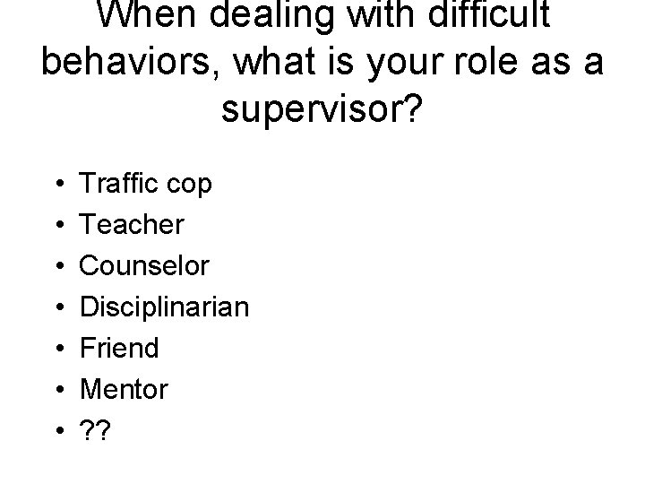 When dealing with difficult behaviors, what is your role as a supervisor? • •