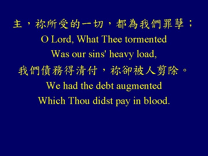 主，祢所受的一切，都為我們罪孽； O Lord, What Thee tormented Was our sins' heavy load, 我們債務得清付，祢卻被人剪除。 We had