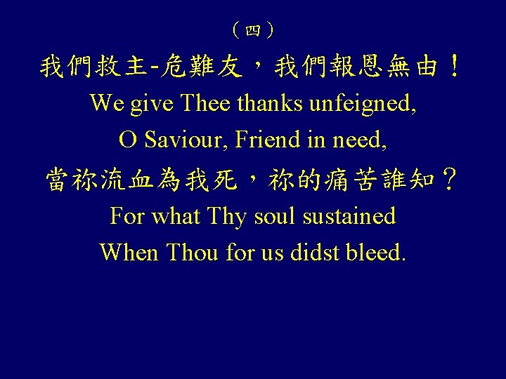 （四） 我們救主-危難友，我們報恩無由！ We give Thee thanks unfeigned, O Saviour, Friend in need, 當祢流血為我死，祢的痛苦誰知？ For