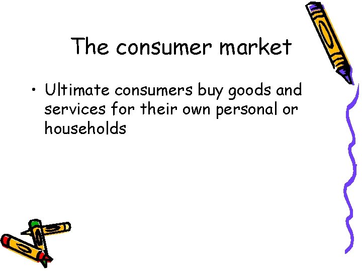 The consumer market • Ultimate consumers buy goods and services for their own personal