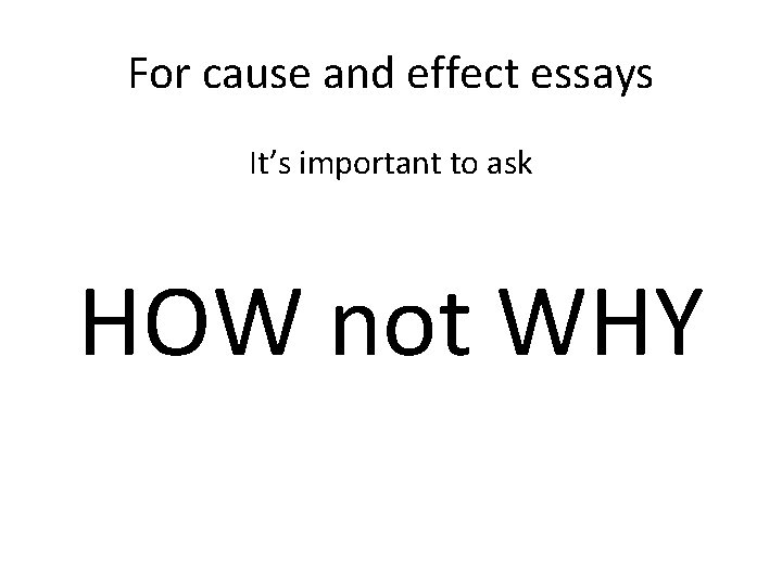 For cause and effect essays It’s important to ask HOW not WHY 