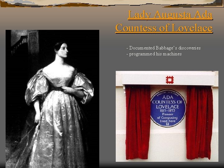 Lady Augusta Ada Countess of Lovelace - Documented Babbage’s discoveries - programmed his machines