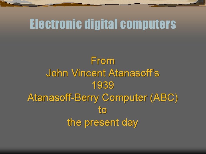 Electronic digital computers From John Vincent Atanasoff’s 1939 Atanasoff-Berry Computer (ABC) to the present